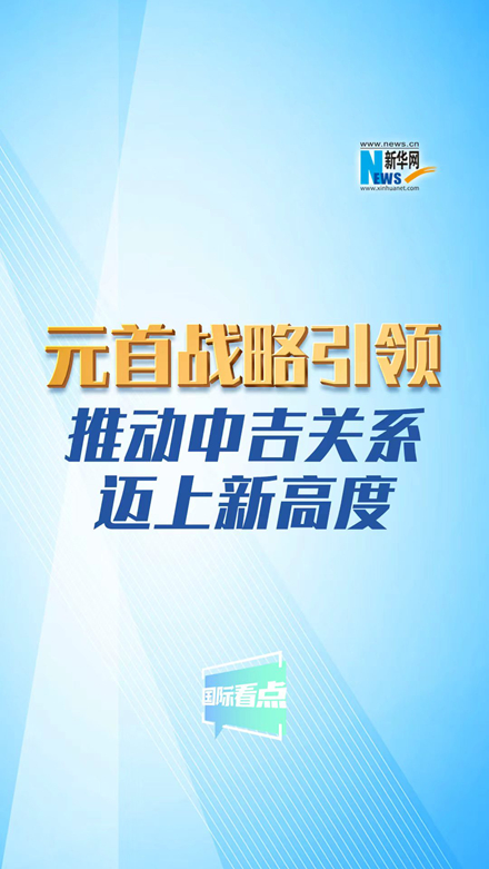 新华网国际看点丨元首战略引领推动中吉关系迈上新高度
